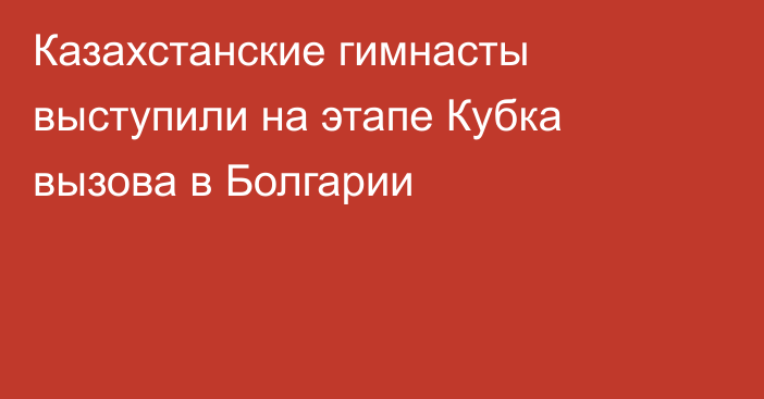 Казахстанские гимнасты выступили на этапе Кубка вызова в Болгарии