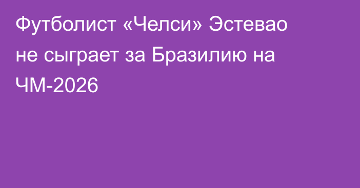 Футболист «Челси» Эстевао не сыграет за Бразилию на ЧМ-2026