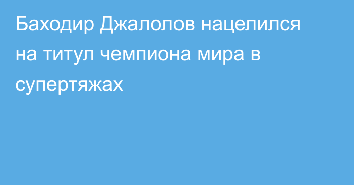 Баходир Джалолов нацелился на титул чемпиона мира в супертяжах