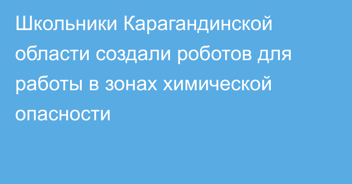 Школьники Карагандинской области создали роботов для работы в зонах химической опасности