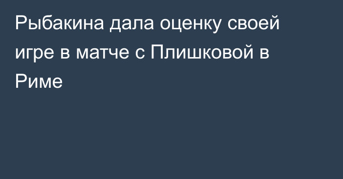 Рыбакина дала оценку своей игре в матче с Плишковой в Риме