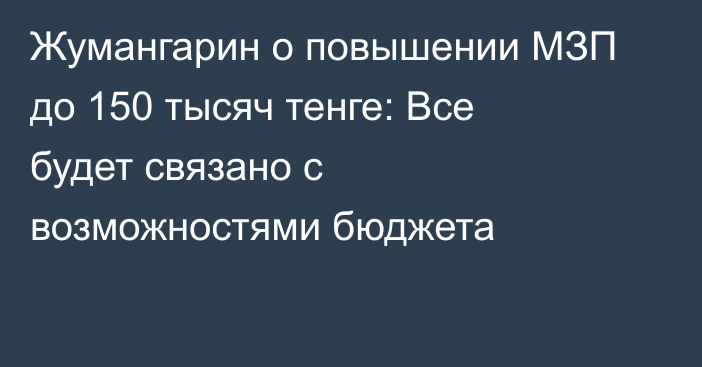 Жумангарин о повышении МЗП до 150 тысяч тенге: Все будет связано с возможностями бюджета