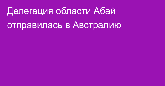 Делегация области Абай отправилась в Австралию