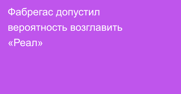 Фабрегас допустил вероятность возглавить «Реал»