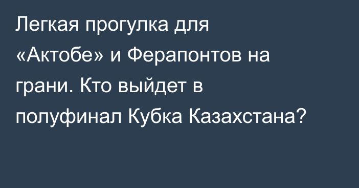 Легкая прогулка для «Актобе» и Ферапонтов на грани. Кто выйдет в полуфинал Кубка Казахстана?