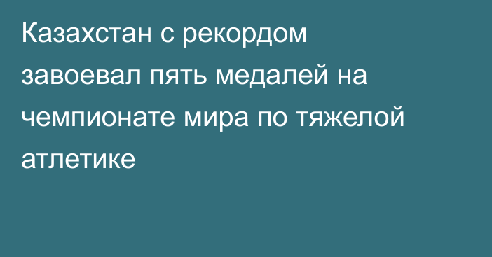 Казахстан с рекордом завоевал пять медалей на чемпионате мира по тяжелой атлетике