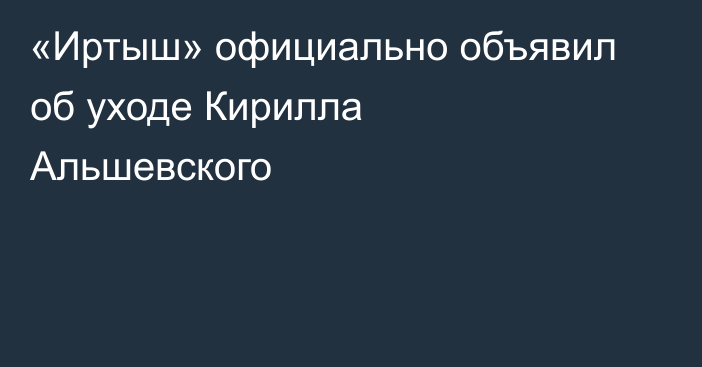 «Иртыш» официально объявил об уходе Кирилла Альшевского