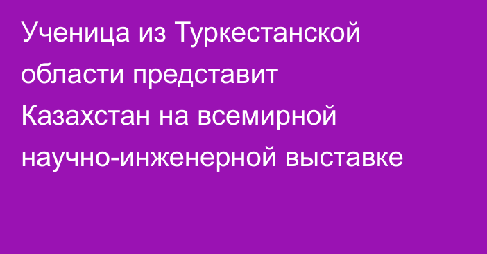 Ученица из Туркестанской области представит Казахстан на всемирной научно-инженерной выставке