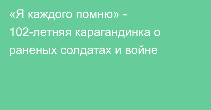 «Я каждого помню» - 102-летняя карагандинка о раненых солдатах и войне