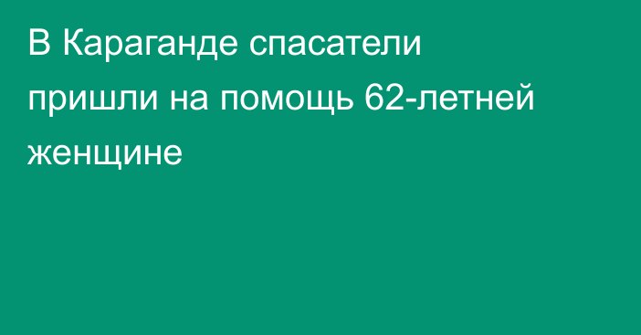 В Караганде спасатели пришли на помощь 62-летней женщине
