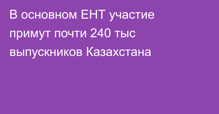 В основном ЕНТ участие примут почти 240 тыс выпускников Казахстана