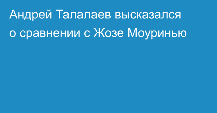 Андрей Талалаев высказался о сравнении с Жозе Моуринью
