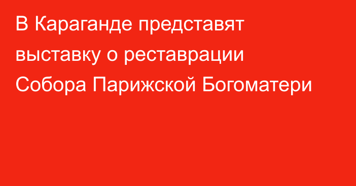 В Караганде представят выставку о реставрации Собора Парижской Богоматери