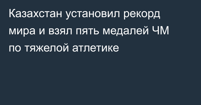 Казахстан установил рекорд мира и взял пять медалей ЧМ по тяжелой атлетике