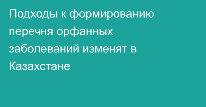 Подходы к формированию перечня орфанных заболеваний изменят в Казахстане