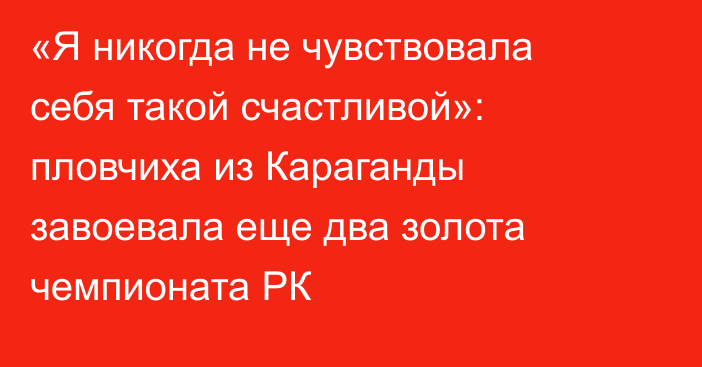 «Я никогда не чувствовала себя такой счастливой»: пловчиха из Караганды завоевала еще два золота чемпионата РК