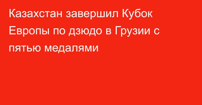 Казахстан завершил Кубок Европы по дзюдо в Грузии с пятью медалями