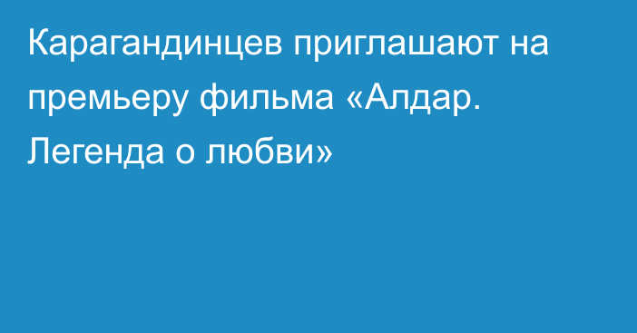 Карагандинцев приглашают на премьеру фильма «Алдар. Легенда о любви»