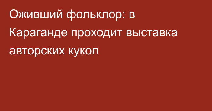 Оживший фольклор: в Караганде проходит выставка авторских кукол