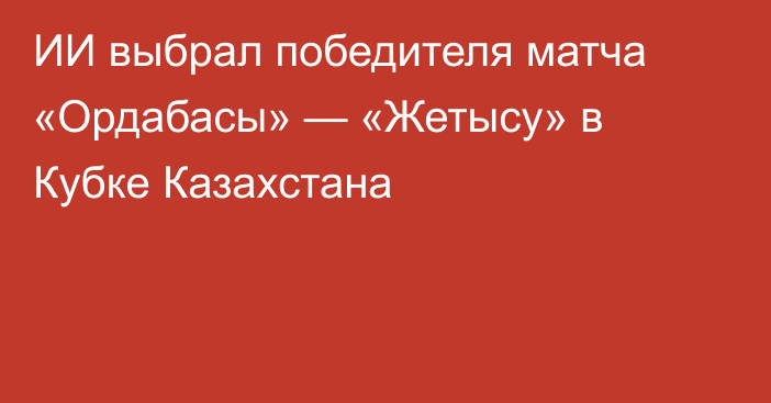 ИИ выбрал победителя матча «Ордабасы» — «Жетысу» в Кубке Казахстана