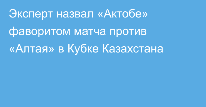 Эксперт назвал «Актобе» фаворитом матча против «Алтая» в Кубке Казахстана