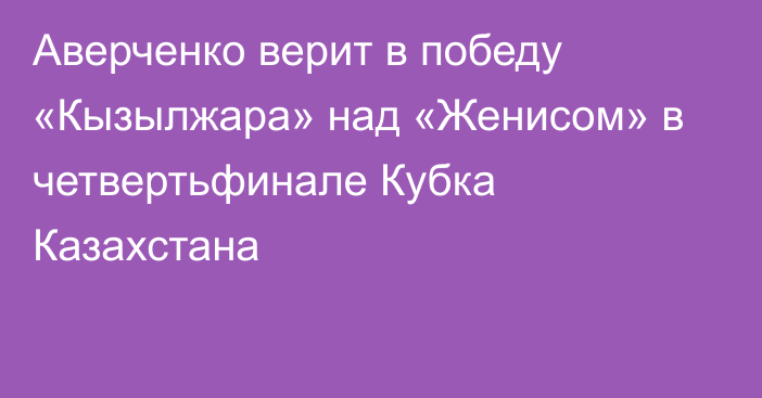 Аверченко верит в победу «Кызылжара» над «Женисом» в четвертьфинале Кубка Казахстана