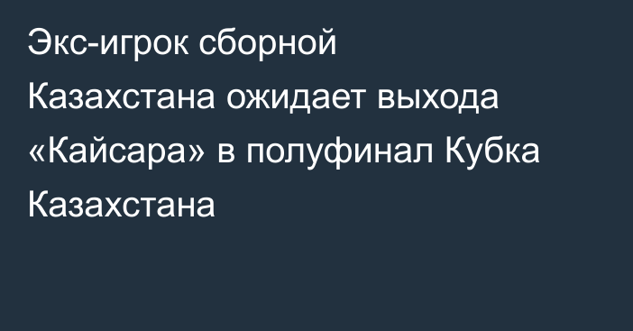Экс-игрок сборной Казахстана ожидает выхода «Кайсара» в полуфинал Кубка Казахстана