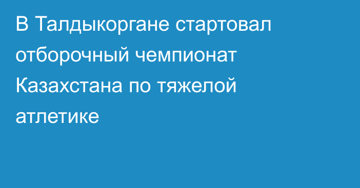 В Талдыкоргане стартовал отборочный чемпионат Казахстана по тяжелой атлетике