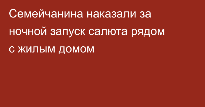 Семейчанина наказали за ночной запуск салюта рядом с жилым домом