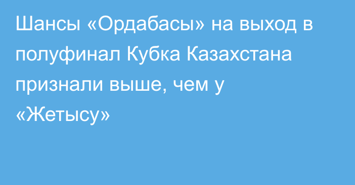 Шансы «Ордабасы» на выход в полуфинал Кубка Казахстана признали выше, чем у «Жетысу»