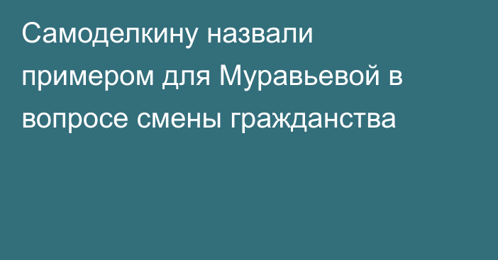 Самоделкину назвали примером для Муравьевой в вопросе смены гражданства