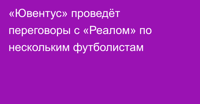«Ювентус» проведёт переговоры с «Реалом» по нескольким футболистам