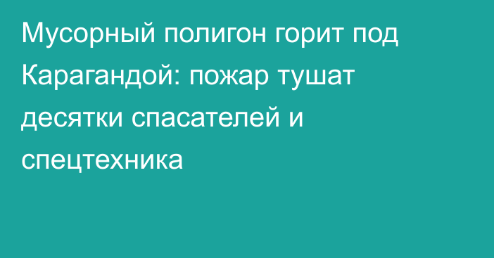 Мусорный полигон горит под Карагандой: пожар тушат десятки спасателей и спецтехника