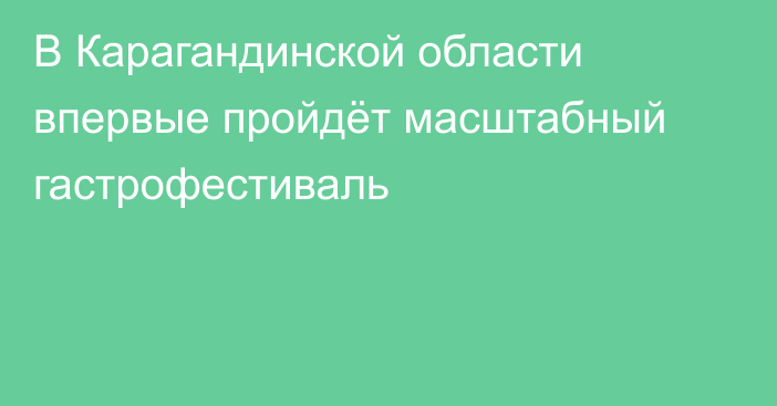 В Карагандинской области впервые пройдёт масштабный гастрофестиваль