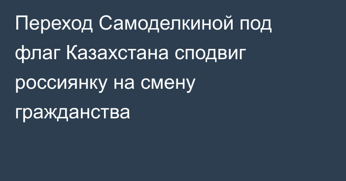 Переход Самоделкиной под флаг Казахстана сподвиг россиянку на смену гражданства