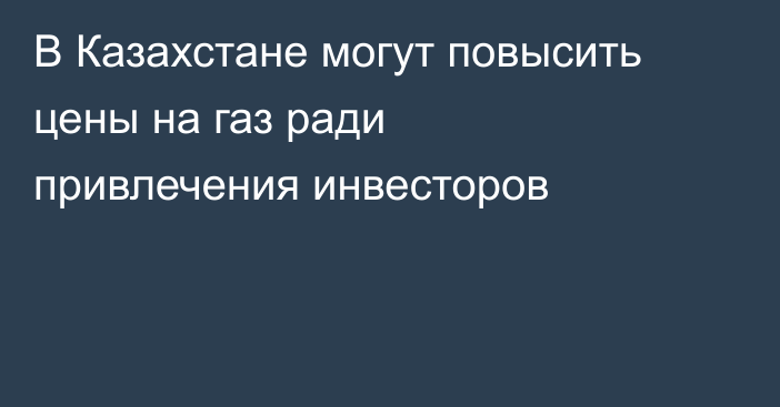 В Казахстане могут повысить цены на газ ради привлечения инвесторов