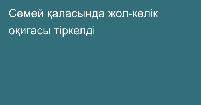 Семей қаласында жол-көлік оқиғасы тіркелді