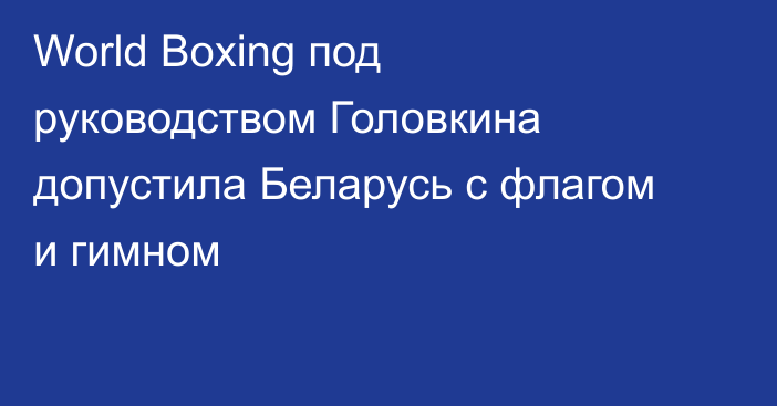 World Boxing под руководством Головкина допустила Беларусь с флагом и гимном