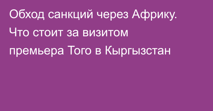 Обход санкций через Африку. Что стоит за визитом премьера Того в Кыргызстан
