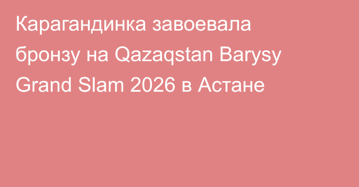 Карагандинка завоевала бронзу на Qazaqstan Barysy Grand Slam 2026 в Астане