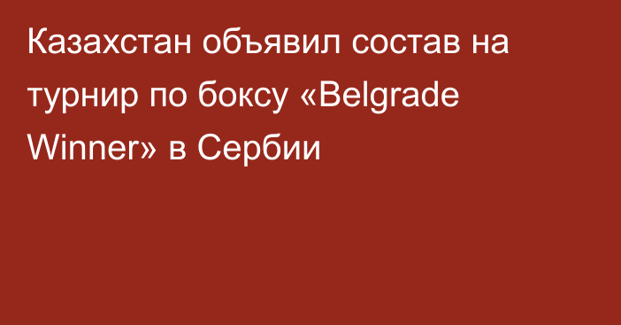Казахстан объявил состав на турнир по боксу «Belgrade Winner» в Сербии