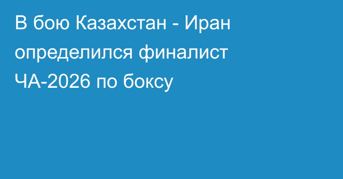 В бою Казахстан - Иран определился финалист ЧА-2026 по боксу