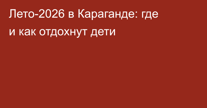 Лето-2026 в Караганде: где и как отдохнут дети