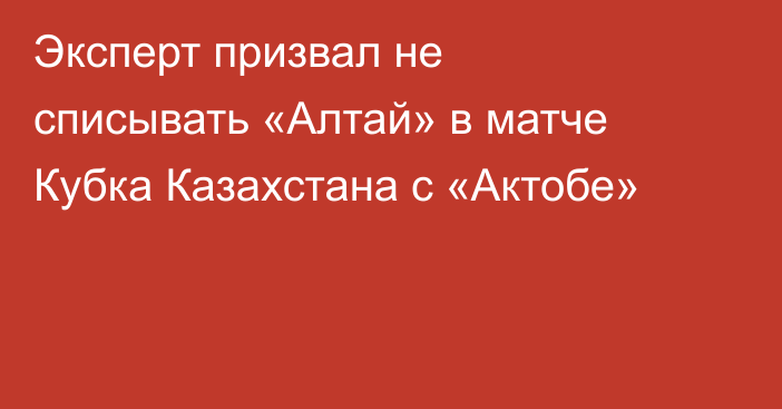 Эксперт призвал не списывать «Алтай» в матче Кубка Казахстана с «Актобе»