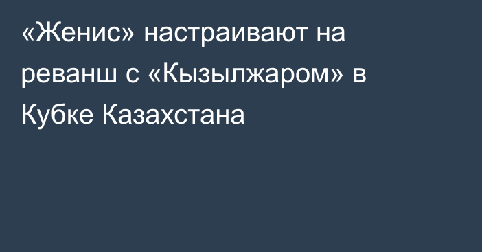 «Женис» настраивают на реванш с «Кызылжаром» в Кубке Казахстана