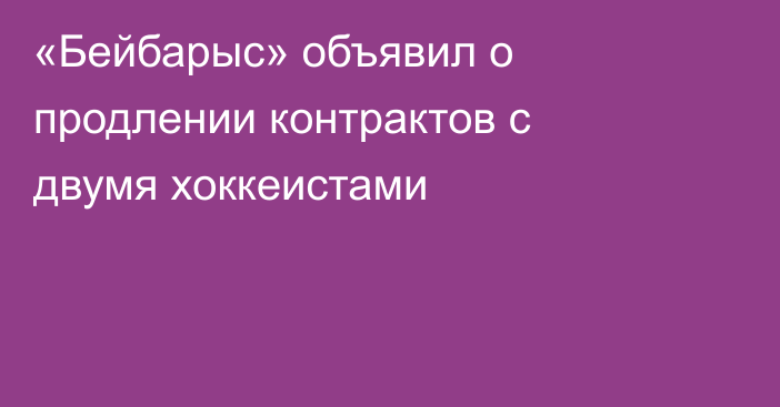 «Бейбарыс» объявил о продлении контрактов с двумя хоккеистами