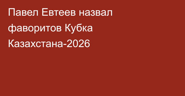 Павел Евтеев назвал фаворитов Кубка Казахстана-2026