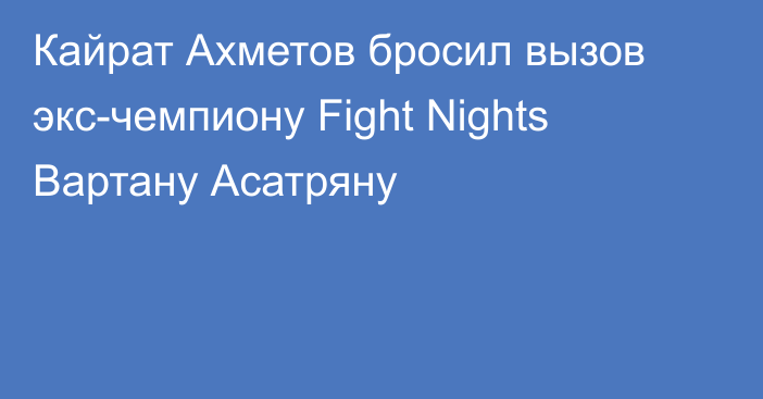 Кайрат Ахметов бросил вызов экс-чемпиону Fight Nights Вартану Асатряну