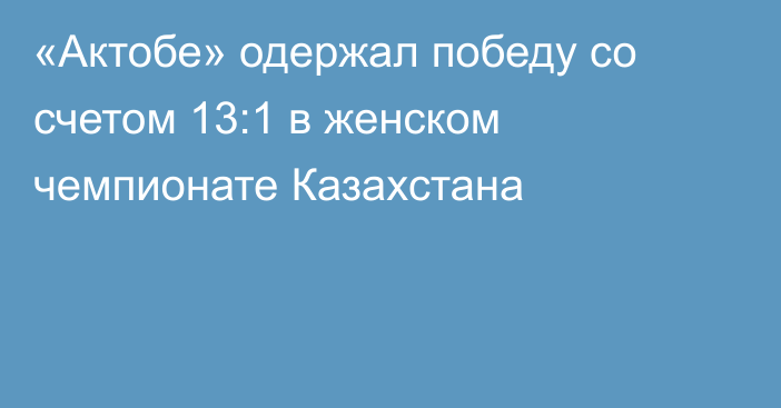 «Актобе» одержал победу со счетом 13:1 в женском чемпионате Казахстана