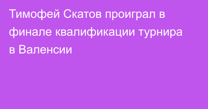 Тимофей Скатов проиграл в финале квалификации турнира в Валенсии